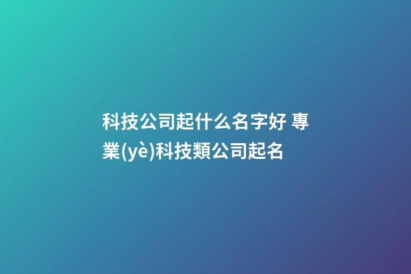 科技公司起什么名字好 專業(yè)科技類公司起名